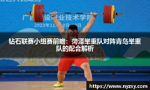 钻石联赛小组赛前瞻：菏泽举重队对阵青岛举重队的配合解析