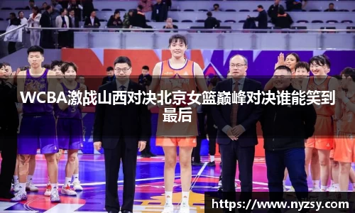 WCBA激战山西对决北京女篮巅峰对决谁能笑到最后